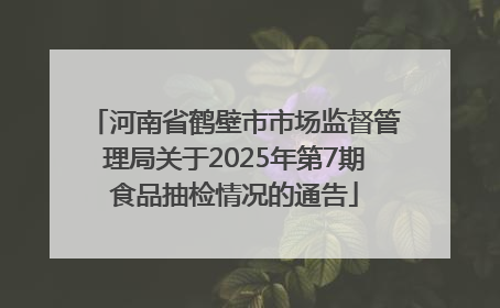 河南省鹤壁市市场监督管理局关于2025年第7期食品抽检情况的通告