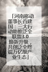 河南移动董事长首建国：三大行动助推泛全联盟3.0焕新升级，共创泛全终端万亿级产业生态