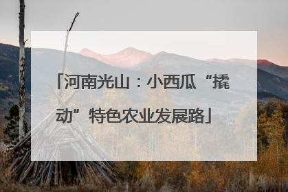 河南光山：小西瓜“撬动”特色农业发展路
