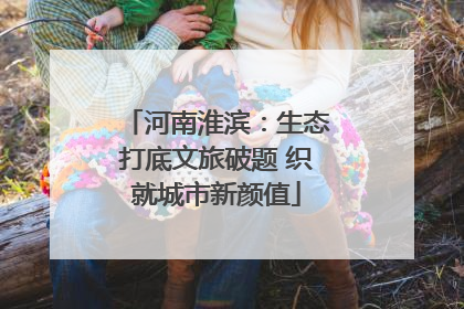 河南淮滨：生态打底文旅破题 织就城市新颜值
