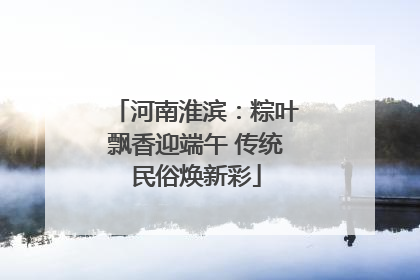 河南淮滨：粽叶飘香迎端午 传统民俗焕新彩