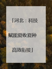 河北：科技赋能夏收夏种高效衔接