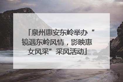 泉州惠安东岭举办“镜遇东岭风情，影映惠女风采”采风活动