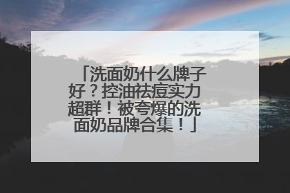 洗面奶什么牌子好？控油祛痘实力超群！被夸爆的洗面奶品牌合集！