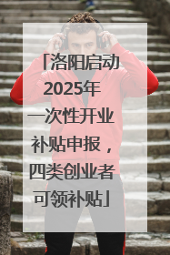 洛阳启动2025年一次性开业补贴申报，四类创业者可领补贴