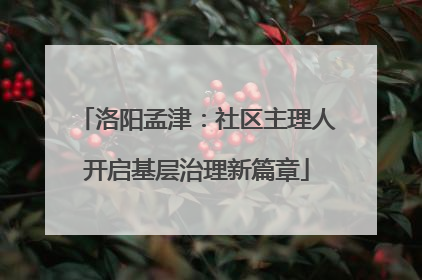 洛阳孟津：社区主理人开启基层治理新篇章
