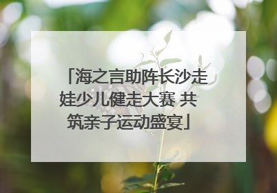 海之言助阵长沙走娃少儿健走大赛 共筑亲子运动盛宴