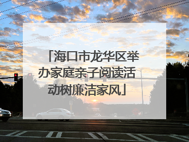 海口市龙华区举办家庭亲子阅读活动树廉洁家风