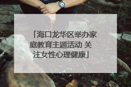 海口龙华区举办家庭教育主题活动 关注女性心理健康