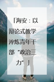 海安：以辩论式教学淬炼青年干部“政治三力”