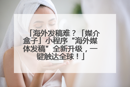 海外发稿难？「媒介盒子」小程序“海外媒体发稿”全新升级，一键触达全球！