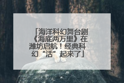海洋科幻舞台剧《海底两万里》在潍坊启航！经典科幻“活”起来了