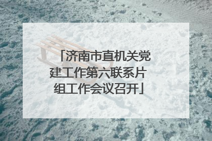 济南市直机关党建工作第六联系片组工作会议召开