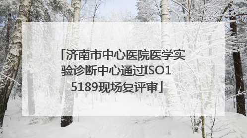 济南市中心医院医学实验诊断中心通过ISO15189现场复评审