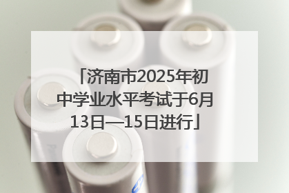 济南市2025年初中学业水平考试于6月13日—15日进行