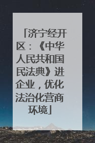 济宁经开区：《中华人民共和国民法典》进企业，优化法治化营商环境