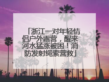 浙江一对年轻情侣户外露营，醒来河水猛涨被困！消防发射绳索营救