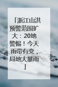 浙江山洪预警范围扩大：20地警惕！今天雨带有变，局地大暴雨