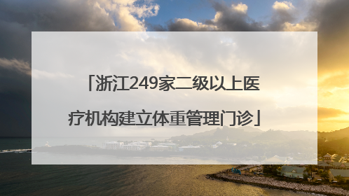 浙江249家二级以上医疗机构建立体重管理门诊