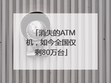 消失的ATM机，如今全国仅剩80万台