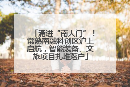 涌进“南大门”！常熟南融科创区沪上启航，智能装备、文旅项目扎堆落户