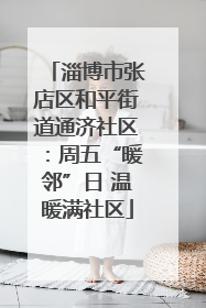 淄博市张店区和平街道通济社区：周五“暖邻”日 温暖满社区