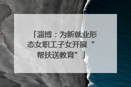 淄博：为新就业形态女职工子女开展“帮扶送教育”