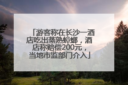游客称在长沙一酒店吃出蒸熟蟑螂，酒店称赔偿200元，当地市监部门介入