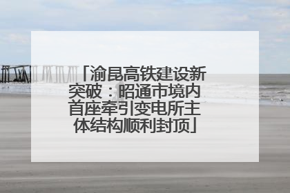 渝昆高铁建设新突破：昭通市境内首座牵引变电所主体结构顺利封顶