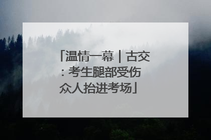 温情一幕｜古交：考生腿部受伤 众人抬进考场