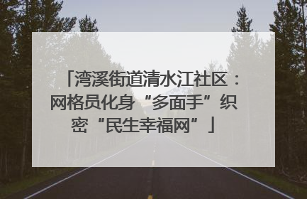 湾溪街道清水江社区：网格员化身“多面手”织密“民生幸福网”