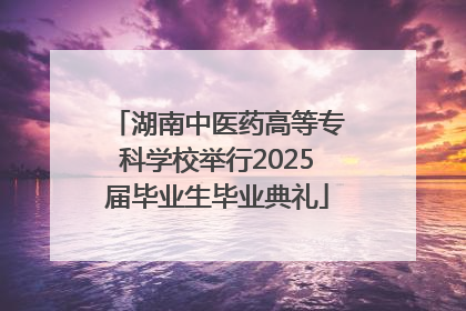湖南中医药高等专科学校举行2025届毕业生毕业典礼