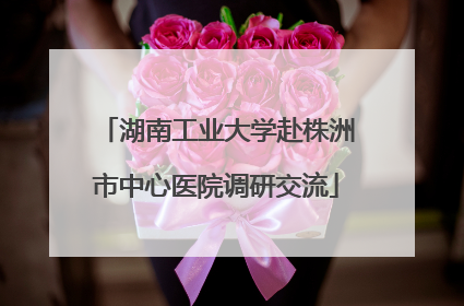 湖南工业大学赴株洲市中心医院调研交流