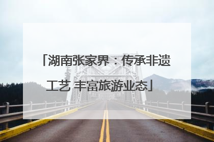 湖南张家界：传承非遗工艺 丰富旅游业态
