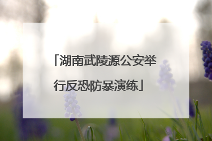 湖南武陵源公安举行反恐防暴演练