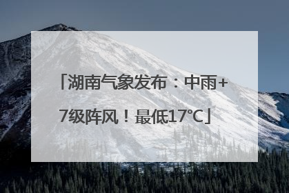 湖南气象发布：中雨+7级阵风！最低17℃
