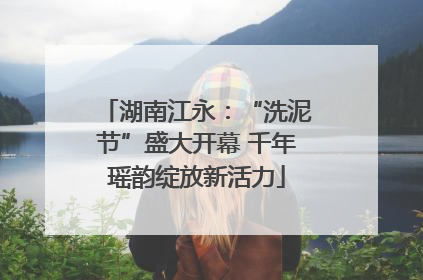 湖南江永：“洗泥节”盛大开幕 千年瑶韵绽放新活力
