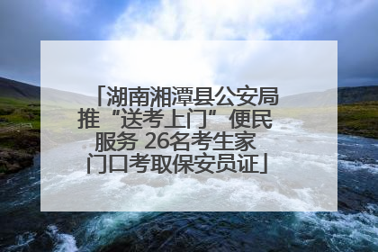 湖南湘潭县公安局推“送考上门”便民服务 26名考生家门口考取保安员证