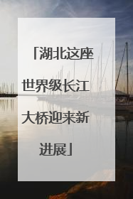 湖北这座世界级长江大桥迎来新进展