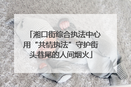 湘口街综合执法中心用“共情执法”守护街头巷尾的人间烟火
