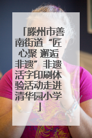 滕州市善南街道“匠心聚 邂逅非遗”非遗活字印刷体验活动走进清华园小学