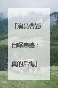 演员曹颖自曝患癌：真的后悔