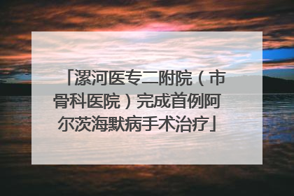 漯河医专二附院（市骨科医院）完成首例阿尔茨海默病手术治疗