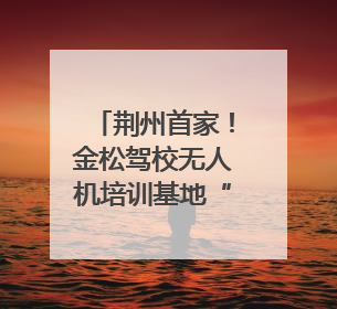 荆州首家！金松驾校无人机培训基地“开机”