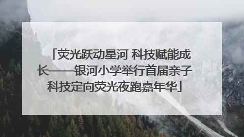 荧光跃动星河 科技赋能成长——银河小学举行首届亲子科技定向荧光夜跑嘉年华