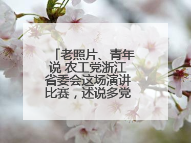 老照片、青年说 农工党浙江省委会这场演讲比赛，述说多党合作初心延续