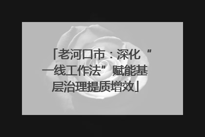 老河口市：深化“一线工作法”赋能基层治理提质增效