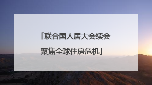 联合国人居大会续会聚焦全球住房危机