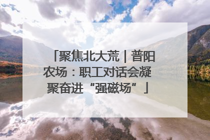 聚焦北大荒｜普阳农场：职工对话会凝聚奋进“强磁场”