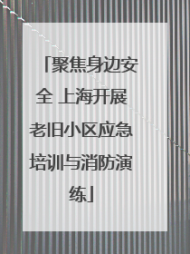 聚焦身边安全 上海开展老旧小区应急培训与消防演练